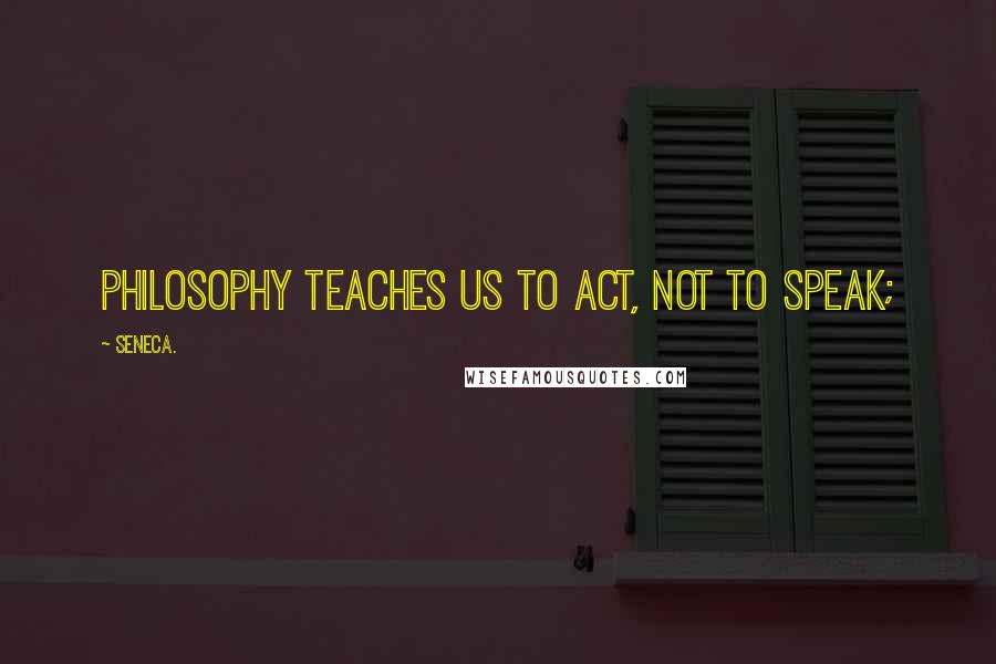 Seneca. Quotes: philosophy teaches us to act, not to speak;