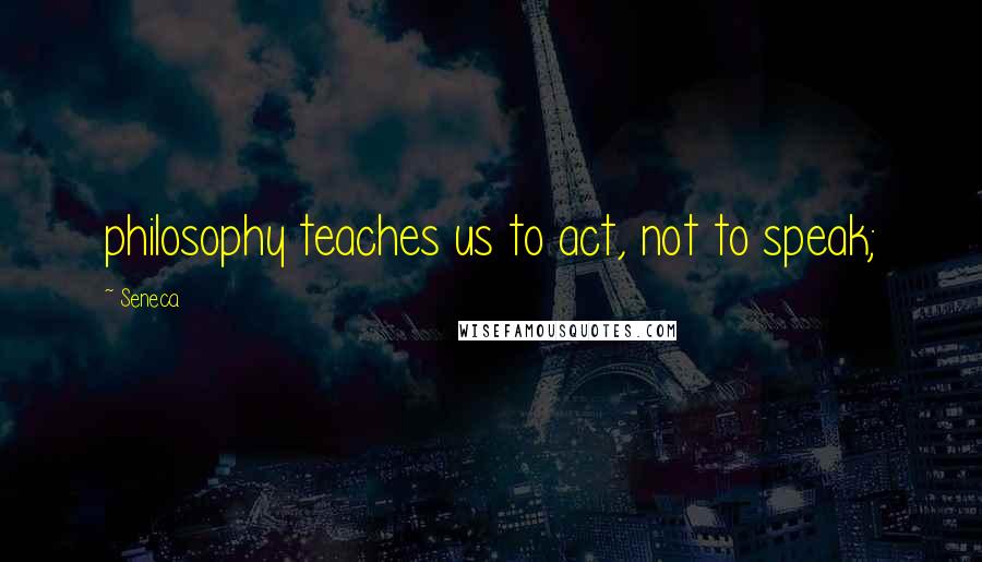 Seneca. Quotes: philosophy teaches us to act, not to speak;