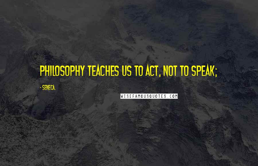 Seneca. Quotes: philosophy teaches us to act, not to speak;