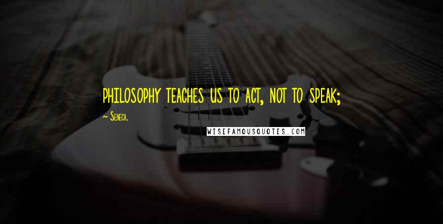 Seneca. Quotes: philosophy teaches us to act, not to speak;