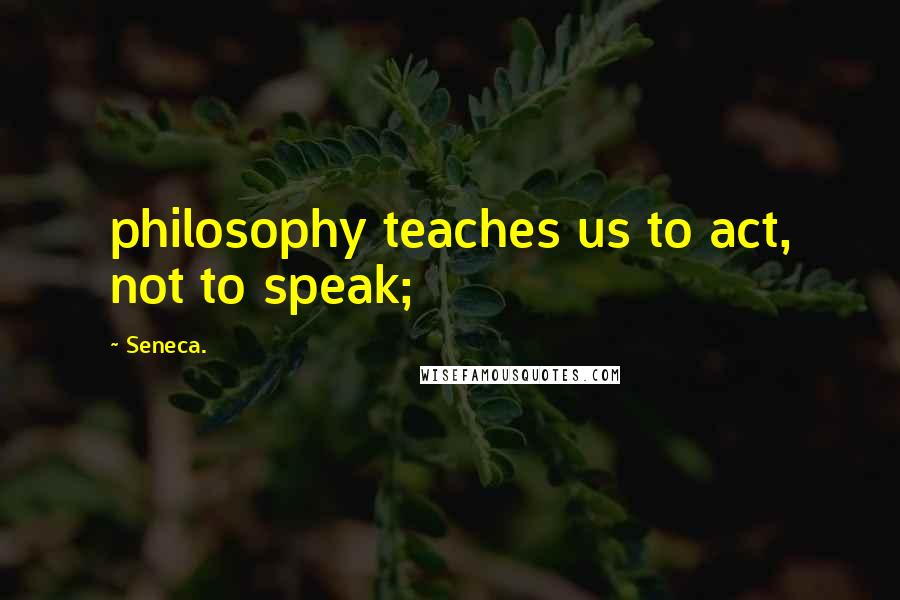 Seneca. Quotes: philosophy teaches us to act, not to speak;