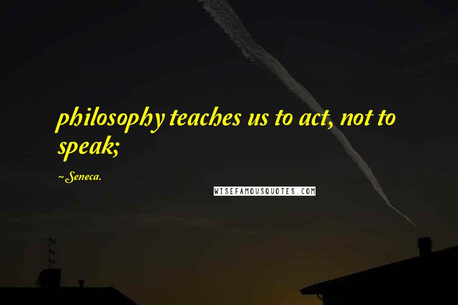 Seneca. Quotes: philosophy teaches us to act, not to speak;