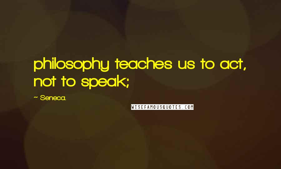 Seneca. Quotes: philosophy teaches us to act, not to speak;