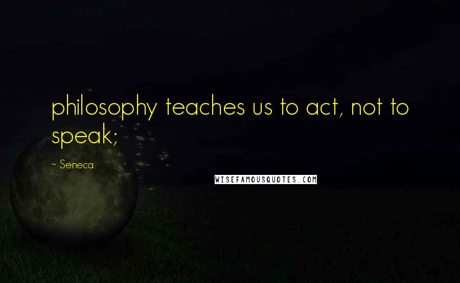 Seneca. Quotes: philosophy teaches us to act, not to speak;