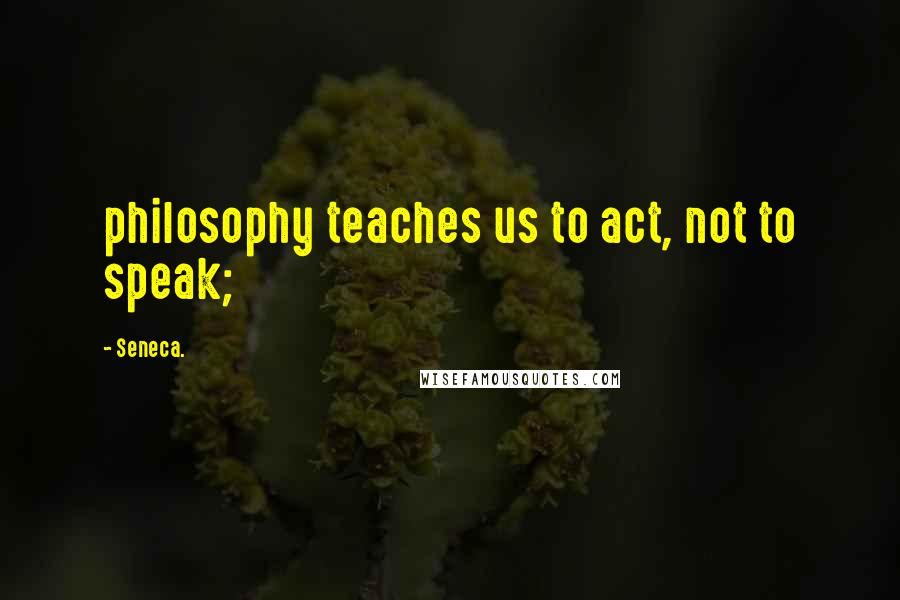 Seneca. Quotes: philosophy teaches us to act, not to speak;