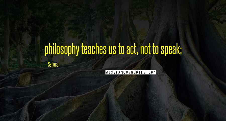 Seneca. Quotes: philosophy teaches us to act, not to speak;