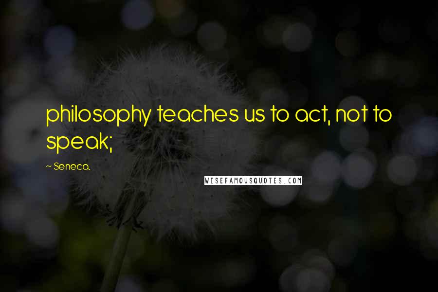 Seneca. Quotes: philosophy teaches us to act, not to speak;