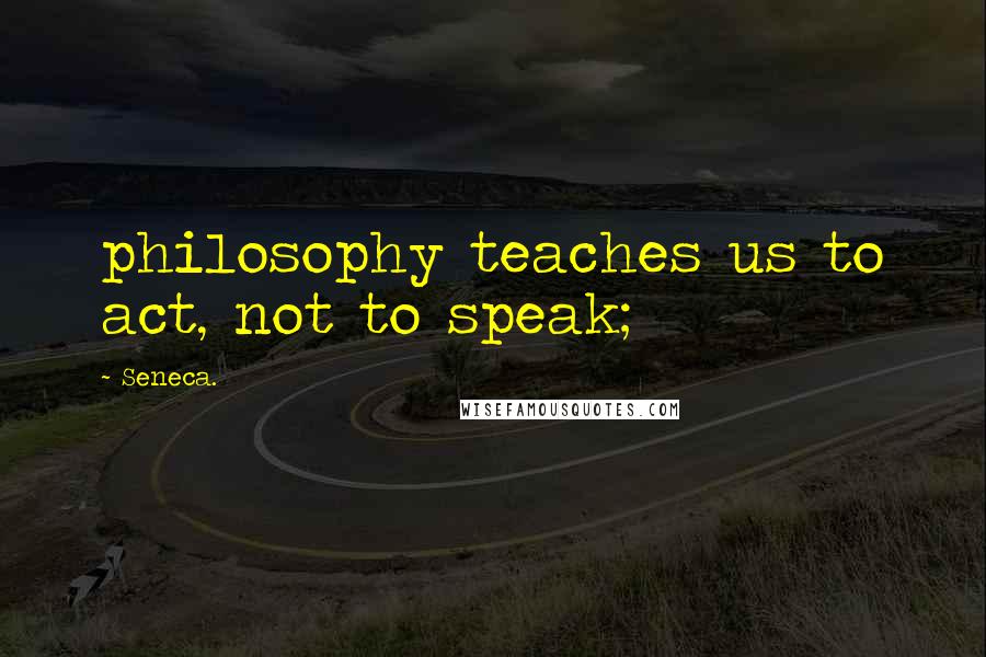 Seneca. Quotes: philosophy teaches us to act, not to speak;