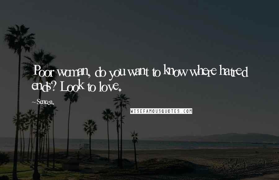 Seneca. Quotes: Poor woman, do you want to know where hatred ends? Look to love.