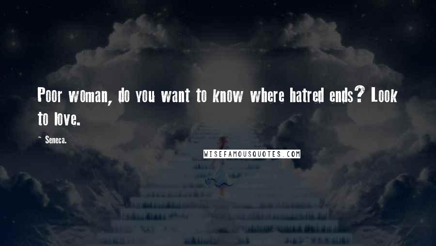 Seneca. Quotes: Poor woman, do you want to know where hatred ends? Look to love.