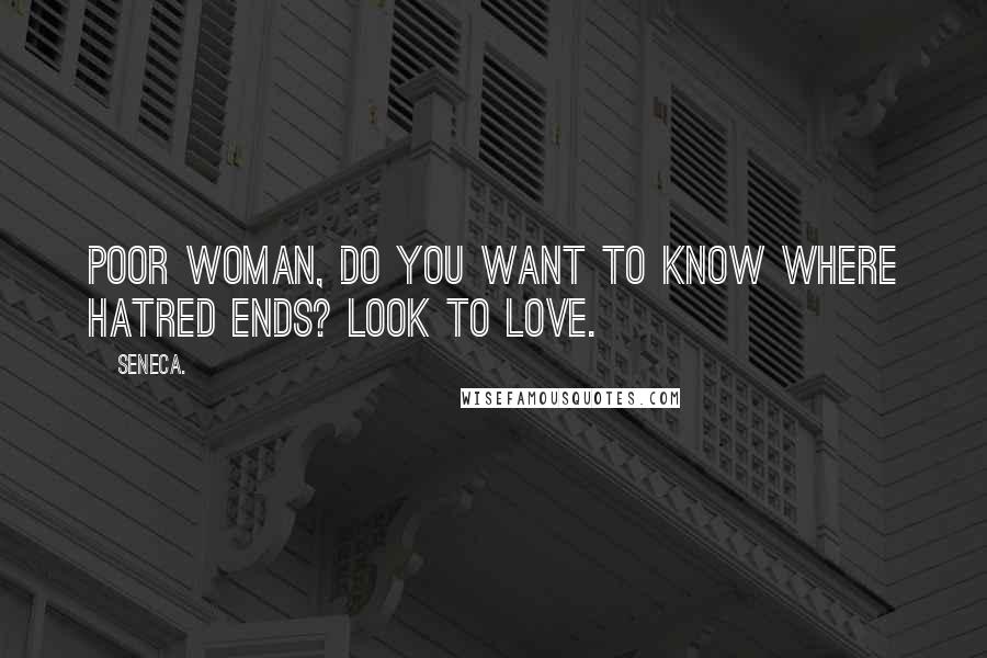 Seneca. Quotes: Poor woman, do you want to know where hatred ends? Look to love.
