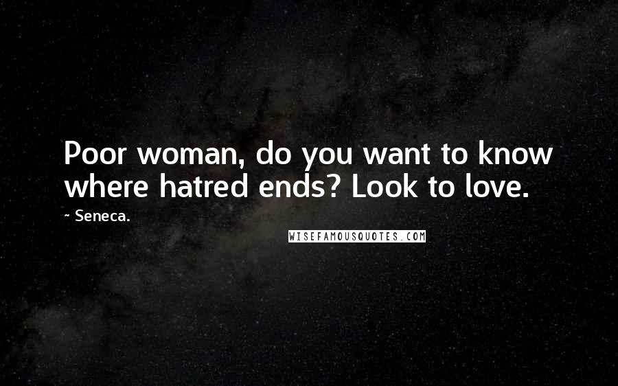 Seneca. Quotes: Poor woman, do you want to know where hatred ends? Look to love.