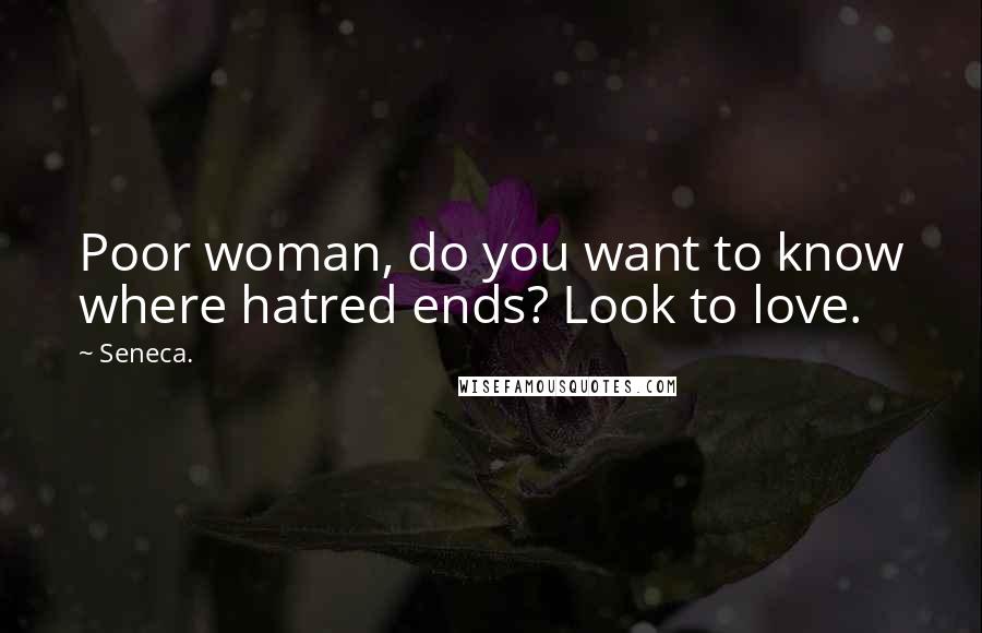 Seneca. Quotes: Poor woman, do you want to know where hatred ends? Look to love.
