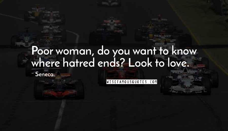 Seneca. Quotes: Poor woman, do you want to know where hatred ends? Look to love.