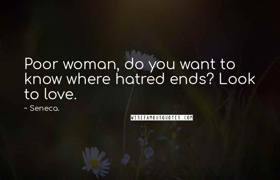 Seneca. Quotes: Poor woman, do you want to know where hatred ends? Look to love.