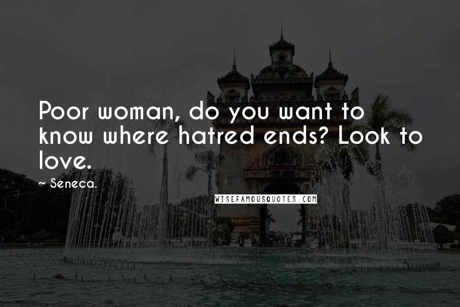 Seneca. Quotes: Poor woman, do you want to know where hatred ends? Look to love.
