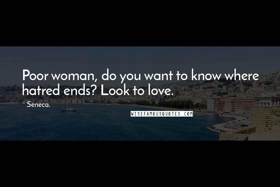 Seneca. Quotes: Poor woman, do you want to know where hatred ends? Look to love.