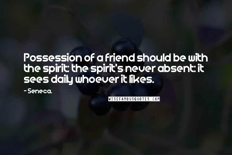 Seneca. Quotes: Possession of a friend should be with the spirit: the spirit's never absent: it sees daily whoever it likes.