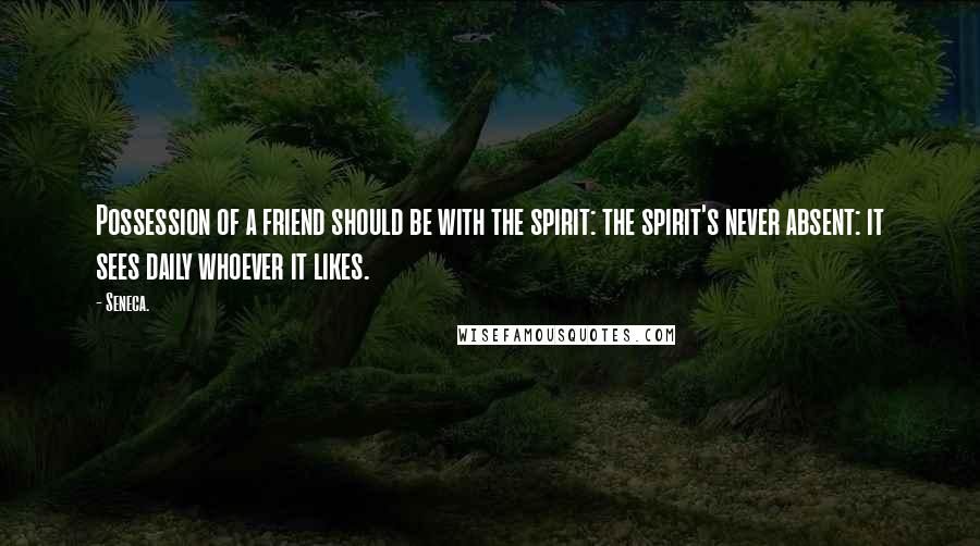 Seneca. Quotes: Possession of a friend should be with the spirit: the spirit's never absent: it sees daily whoever it likes.