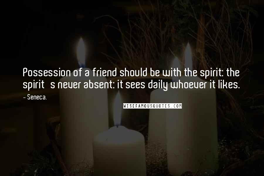 Seneca. Quotes: Possession of a friend should be with the spirit: the spirit's never absent: it sees daily whoever it likes.