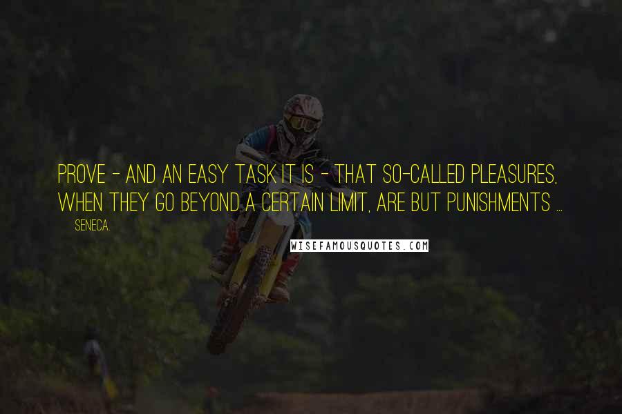 Seneca. Quotes: Prove - and an easy task it is - that so-called pleasures, when they go beyond a certain limit, are but punishments ...