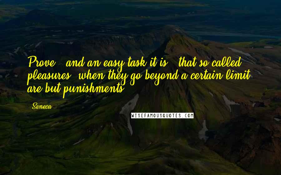 Seneca. Quotes: Prove - and an easy task it is - that so-called pleasures, when they go beyond a certain limit, are but punishments ...