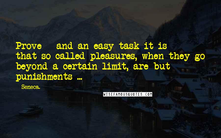 Seneca. Quotes: Prove - and an easy task it is - that so-called pleasures, when they go beyond a certain limit, are but punishments ...