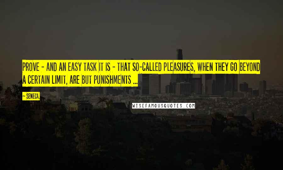 Seneca. Quotes: Prove - and an easy task it is - that so-called pleasures, when they go beyond a certain limit, are but punishments ...