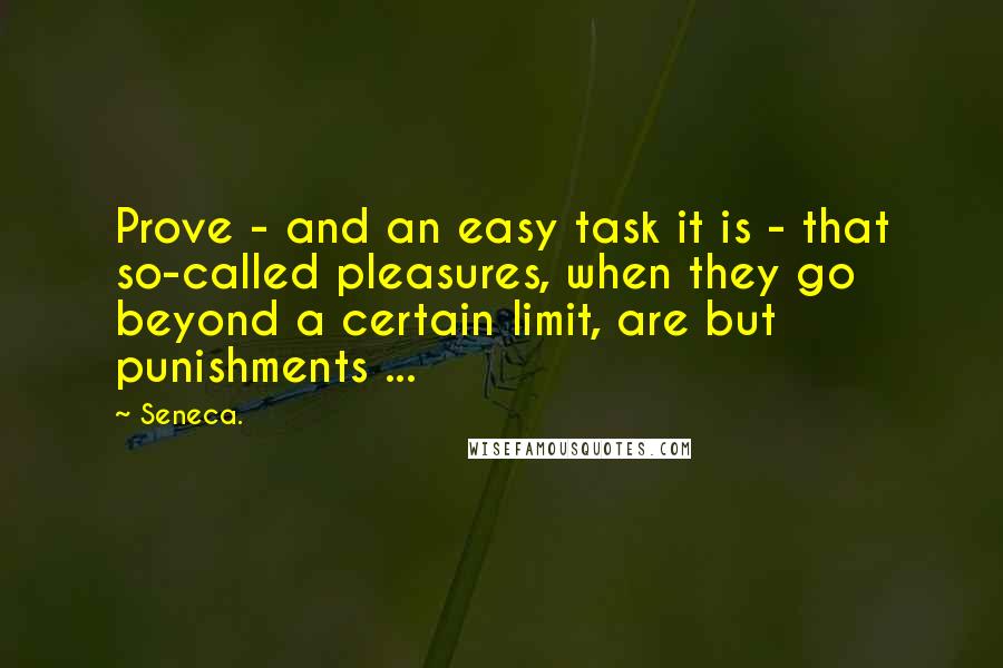 Seneca. Quotes: Prove - and an easy task it is - that so-called pleasures, when they go beyond a certain limit, are but punishments ...