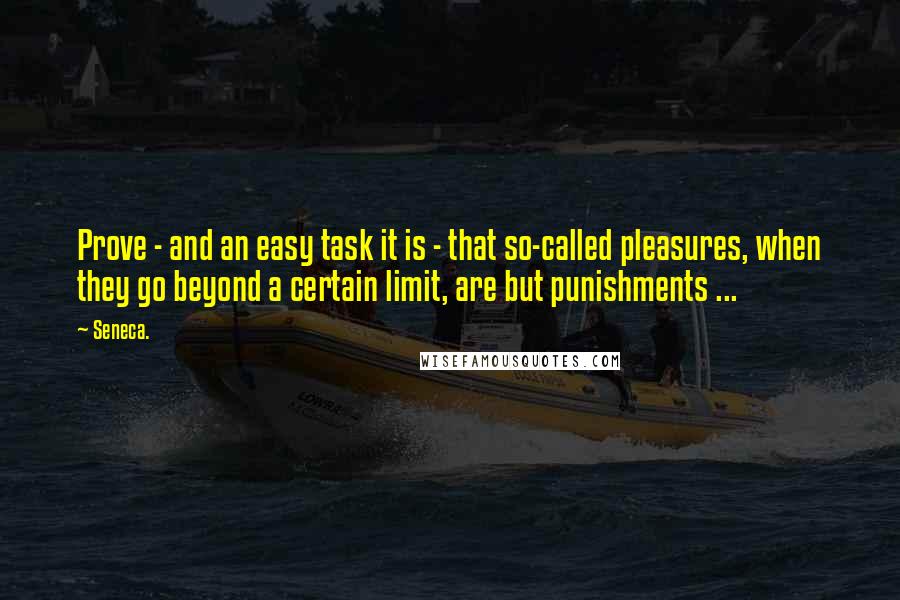 Seneca. Quotes: Prove - and an easy task it is - that so-called pleasures, when they go beyond a certain limit, are but punishments ...