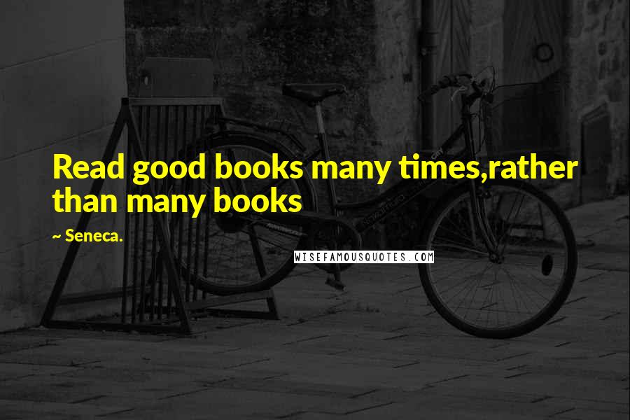Seneca. Quotes: Read good books many times,rather than many books
