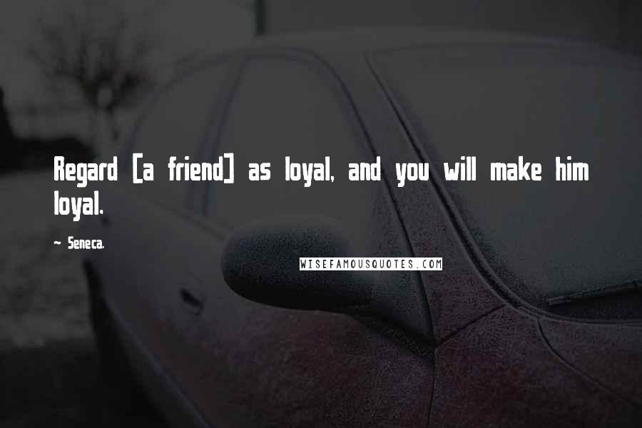 Seneca. Quotes: Regard [a friend] as loyal, and you will make him loyal.