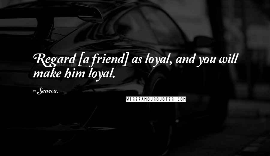Seneca. Quotes: Regard [a friend] as loyal, and you will make him loyal.