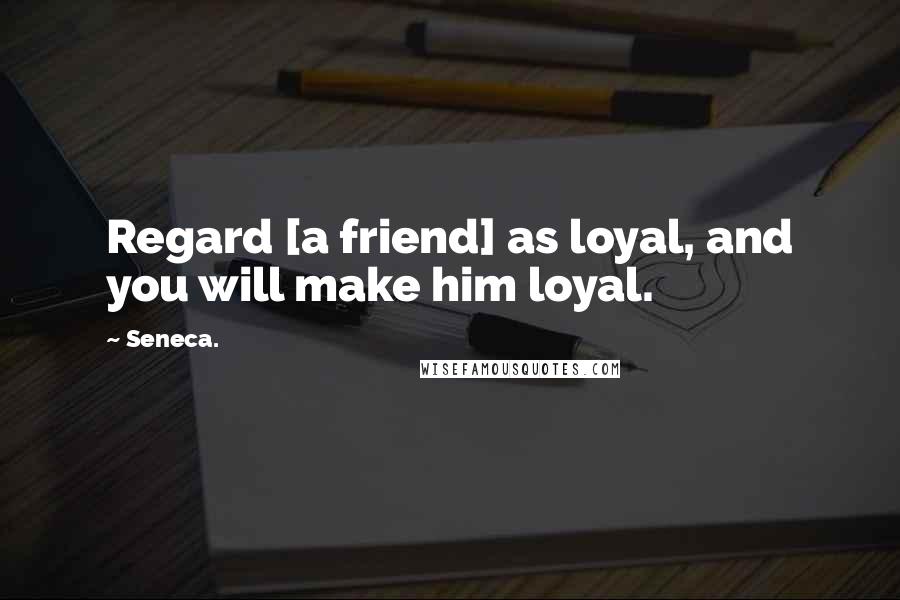 Seneca. Quotes: Regard [a friend] as loyal, and you will make him loyal.