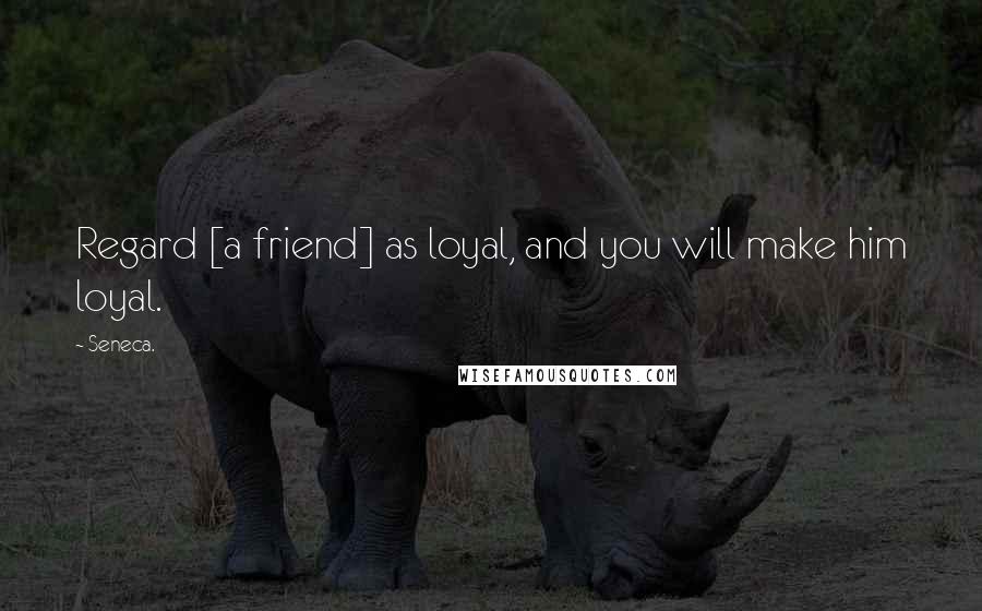 Seneca. Quotes: Regard [a friend] as loyal, and you will make him loyal.