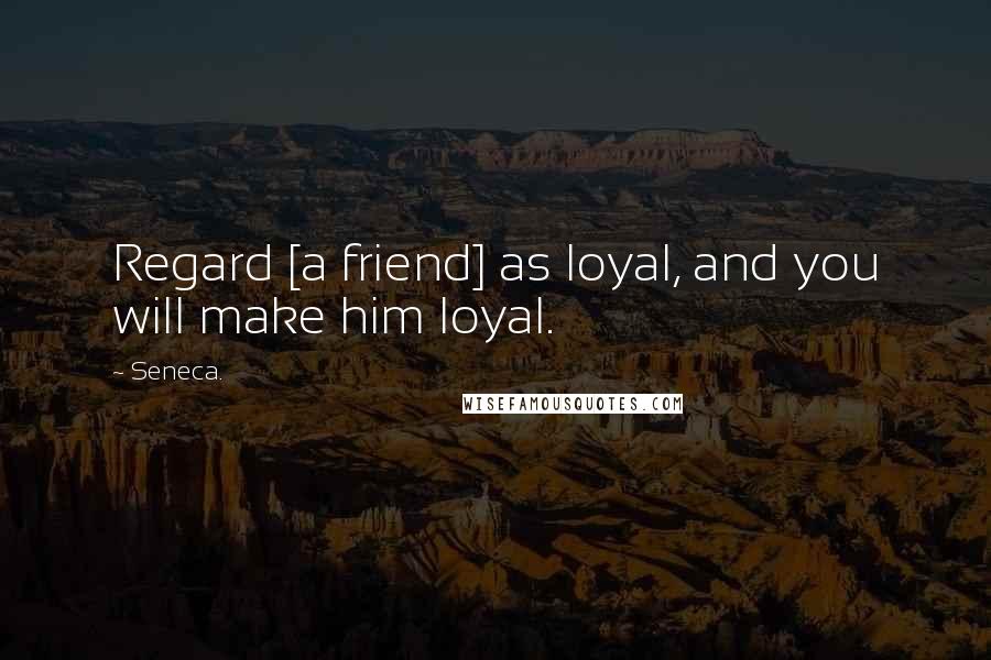 Seneca. Quotes: Regard [a friend] as loyal, and you will make him loyal.