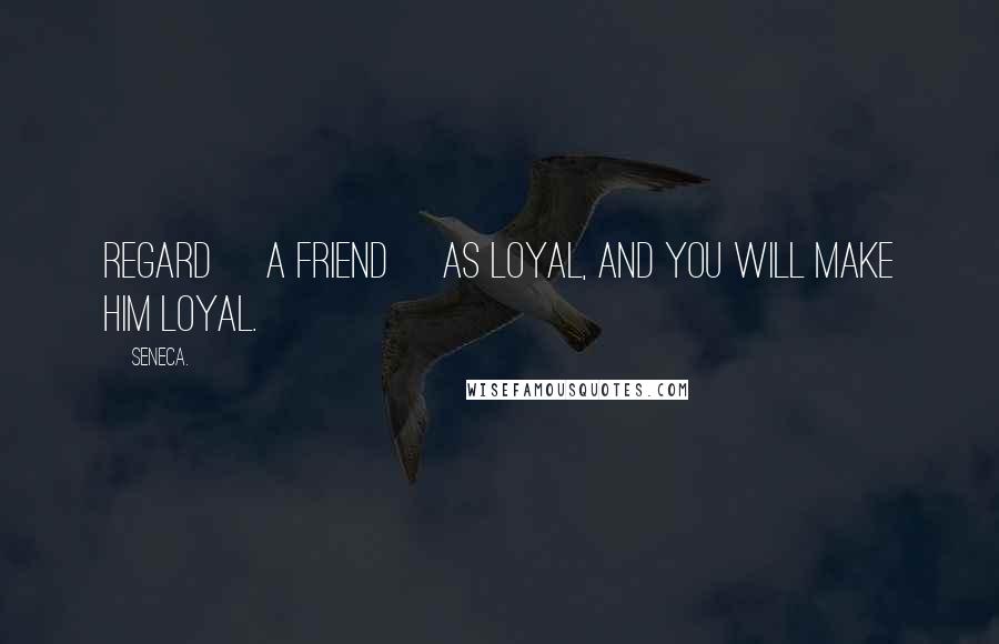 Seneca. Quotes: Regard [a friend] as loyal, and you will make him loyal.