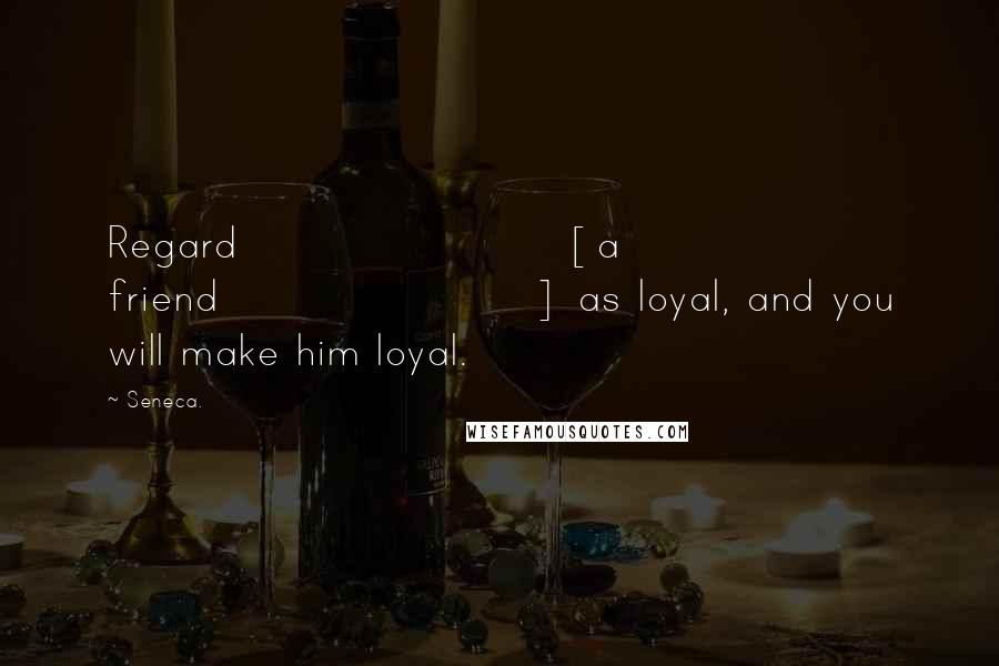 Seneca. Quotes: Regard [a friend] as loyal, and you will make him loyal.