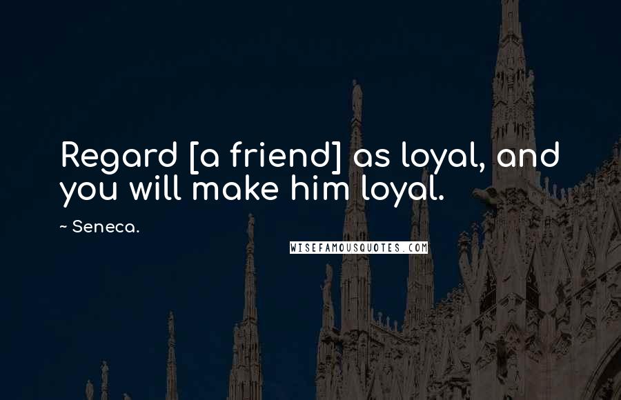 Seneca. Quotes: Regard [a friend] as loyal, and you will make him loyal.