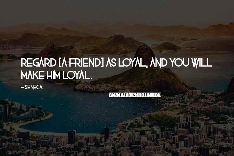 Seneca. Quotes: Regard [a friend] as loyal, and you will make him loyal.