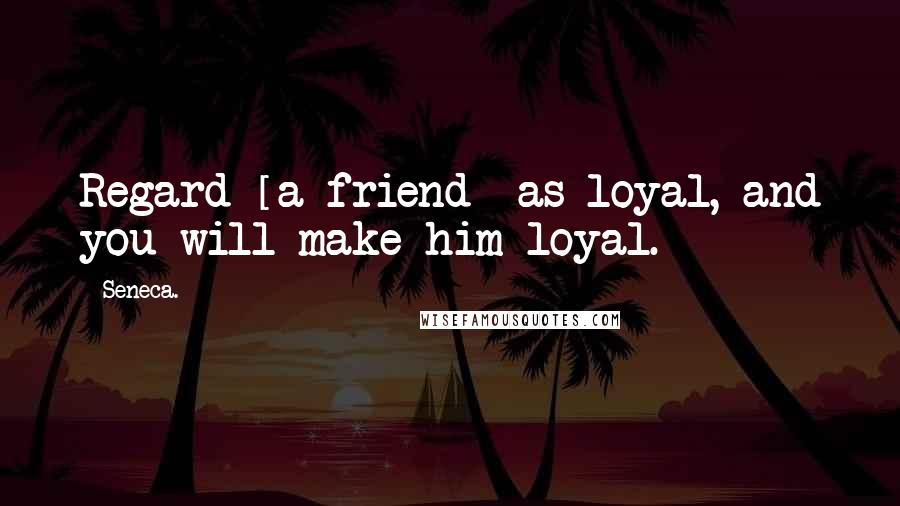 Seneca. Quotes: Regard [a friend] as loyal, and you will make him loyal.