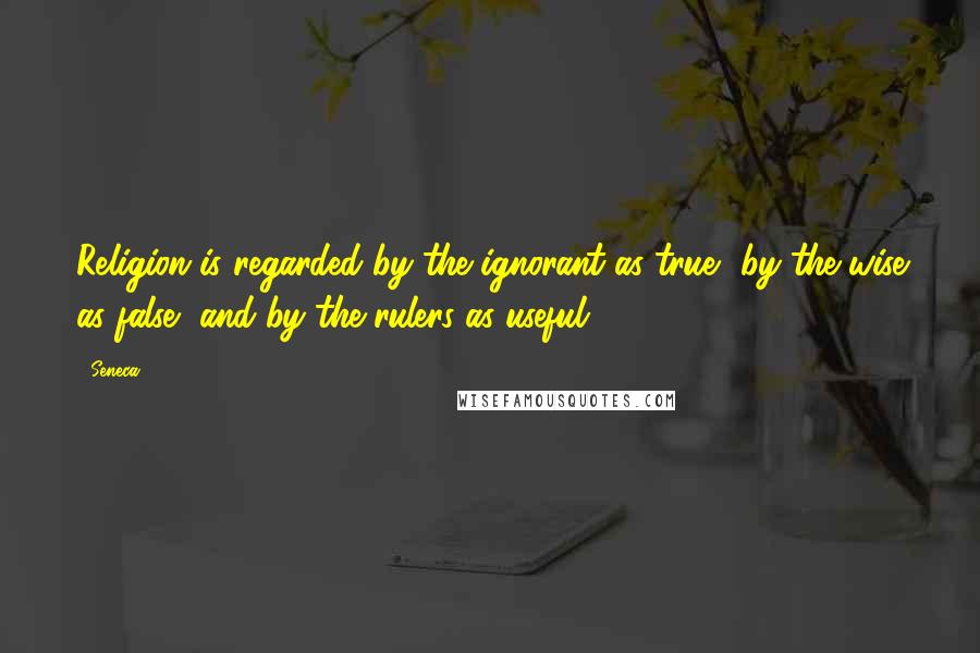 Seneca. Quotes: Religion is regarded by the ignorant as true, by the wise as false, and by the rulers as useful.