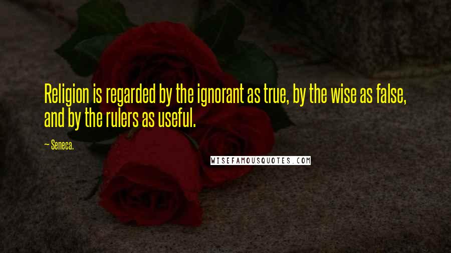 Seneca. Quotes: Religion is regarded by the ignorant as true, by the wise as false, and by the rulers as useful.
