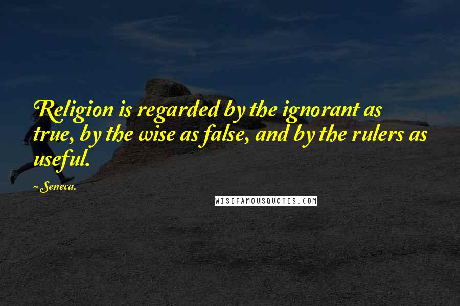 Seneca. Quotes: Religion is regarded by the ignorant as true, by the wise as false, and by the rulers as useful.