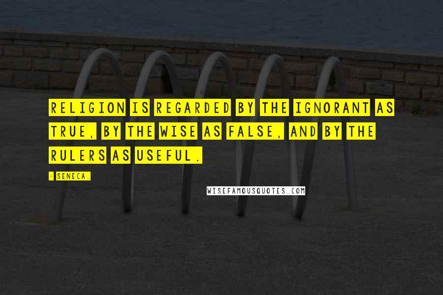 Seneca. Quotes: Religion is regarded by the ignorant as true, by the wise as false, and by the rulers as useful.