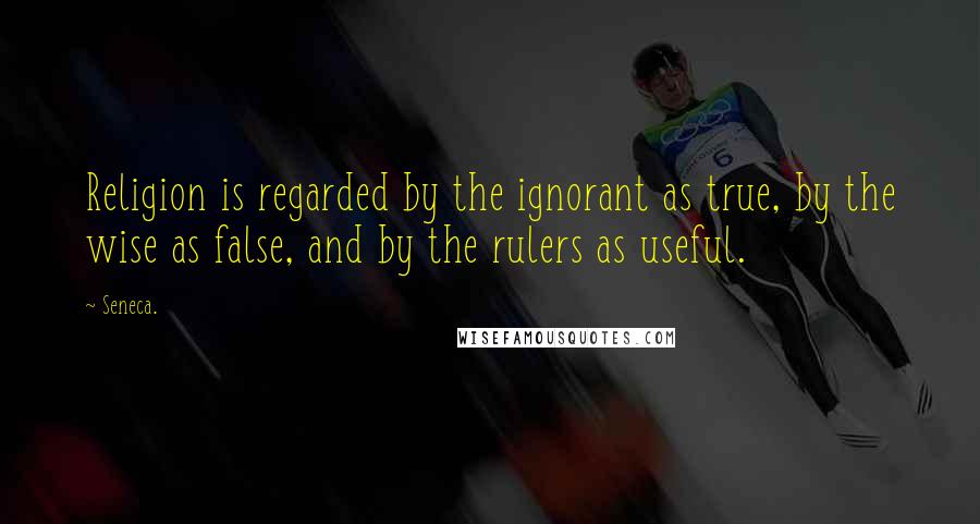 Seneca. Quotes: Religion is regarded by the ignorant as true, by the wise as false, and by the rulers as useful.