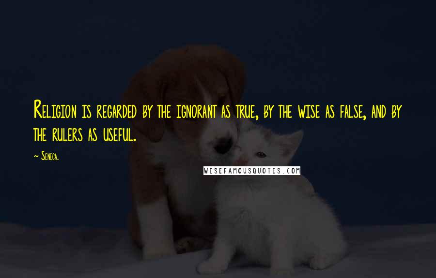 Seneca. Quotes: Religion is regarded by the ignorant as true, by the wise as false, and by the rulers as useful.