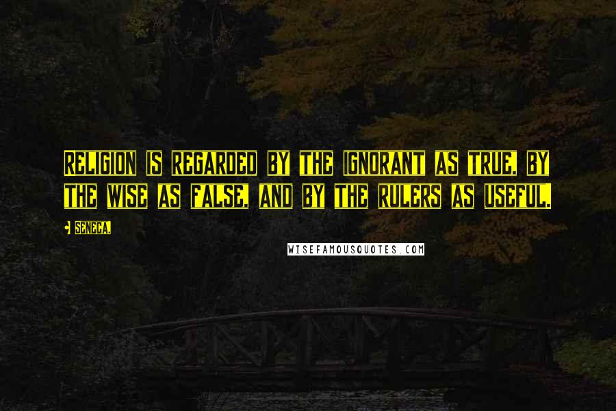 Seneca. Quotes: Religion is regarded by the ignorant as true, by the wise as false, and by the rulers as useful.