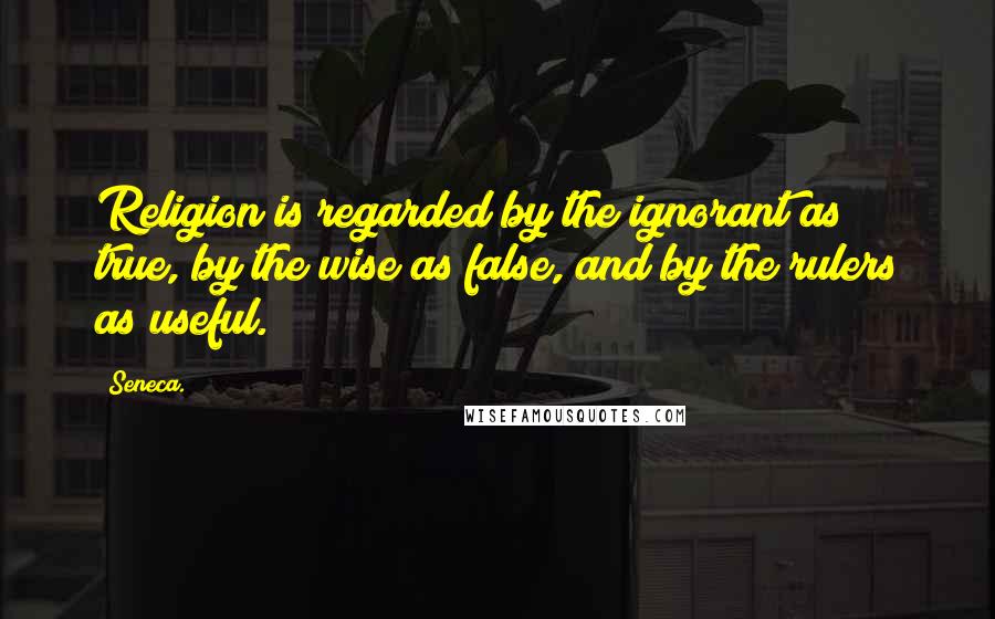 Seneca. Quotes: Religion is regarded by the ignorant as true, by the wise as false, and by the rulers as useful.