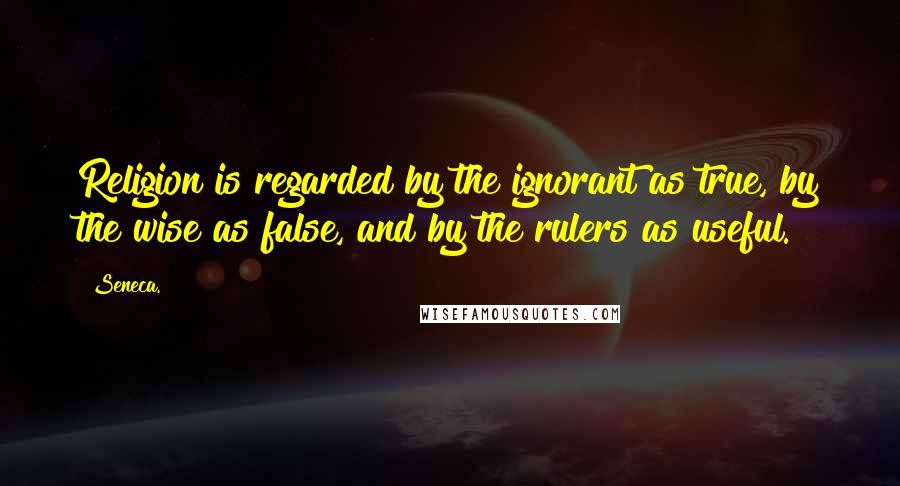 Seneca. Quotes: Religion is regarded by the ignorant as true, by the wise as false, and by the rulers as useful.